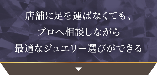 店舗に足を運ばなくても、プロへ相談しながら最適なジュエリー選びができる
